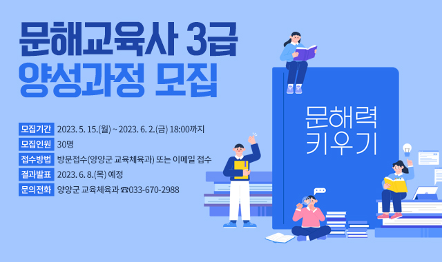 문해교육사 3급 양성과정 모집
○ 모집기간 : 2023. 5. 15.(월) ~ 2023. 6. 2.(금) 18:00까지
  ○ 모집인원 : 30명
  ○ 접수방법 : 방문접수(양양군 교육체육과) 또는 이메일 접수
  ○ 결과발표 : 2023. 6. 8.(목) 예정 
  ○ 문의전화 : 양양군 교육체육과 ☎033-670-2988