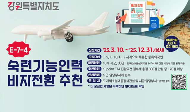 2025년 강원특별자치도 숙련기능인력 비자 전환 추천
신청기간:2025.3.10.~2025.12.31.(상시)
모집대상:X-9,X-10,H-2 자격으로 체류한 등록외국인
배정인원:18개 시군, 83명
추천요건:K-POINT E74 전환요건 점수제 총점300점 만점 중 170점 이상
신청방법:시군 담당부서에 접수
문의처:도 지역소멸대응정책관실 및 시군 담당부서