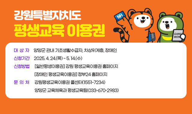 강원특별자치도  평생교육 이용권
대  상  자     양양군 관내 기초생활수급자, 차상위계층, 장애인
신청기간     2025. 4. 24.(목) ~ 5. 14.(수) 
신청방법      [일반평생이용권] 강원 평생교육이용권 홈페이지 /  [장애인 평생교육이용권] 정부24 홈페이지 
문  의  처      강원평생교육이용권 콜센터(1551-7234)  / 양양군 교육체육과 평생교육팀(033-670-2983)