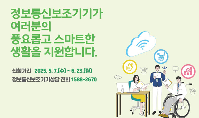 정보통신보조기기가 여러분의 충요로운 스마트한 생활을 지원합니다.
신청기간   2025. 5. 7.(수) ~ 6. 23.(월)
정보통신보조기기상담 전화 1588-2670 