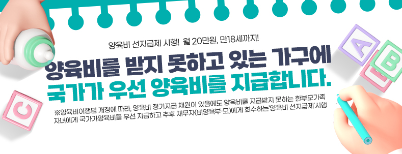 양육비 선지급제 시행! 월 20만워느 만18세까지!
양육비를 받지 못하고 있는 가구에
국가가 우선 양육비를 지급합니다.
※양육비이행법 개정에 따라, 양육비 정기지급 채원이 있음에도 양육비를 지급받지 못하는 한부모가족 자녀에게 국가가양육비를 우선 지급하고 추후 채무자(비양육부·모)에게 회수하는'양육비 선지급제'시행 (2025.7.1.)