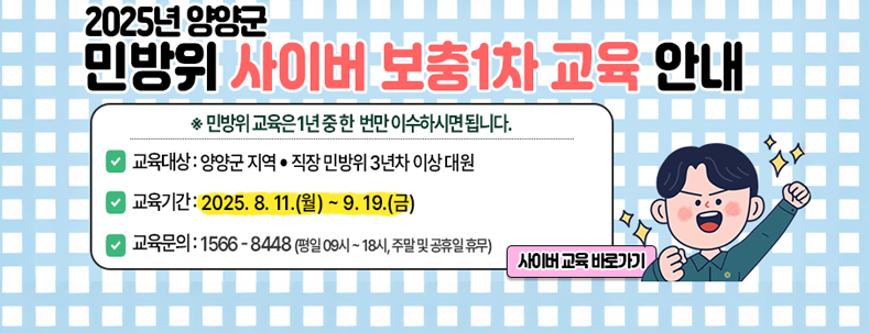 2025년 양양군 민방위 사이버 보충1차 교육 안내
민방위 교육은 1년 중 한번만 이수하시면 됩니다.
교육대상 : 양양군 지역, 직장 민방위 3년차 이상 대원
교육기간 : 2025.8.11.(월)~9.19.(금)
교육문의 : 1566-8448(평일 09시 ~ 18시, 주말 및 공휴일 휴무)