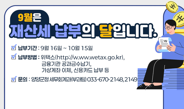 ★ 납부방법 : 위택스(http://w.ww.wetax.go.kr), 금융기관 공과금수납기, 가상계좌 이체, 신용카드 납부 등

★ 납부기간 : 9. 16. ~ 10. 15.

★ 문의 : 양양군청 세무회계과(부과팀) ☎033-670-2148, 2149​ 