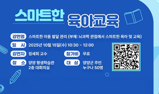 스마트한육아교육
강연명: 스마트한 아동 발달 관리(부제:뇌과학 관점에서 스마트한 육아 및 교육)
일시: 2025년 10월 15일(수)10:30 ~ 12:00
강연자: 정세희 교수
참가비 : 무료
장소: 양양 평생학습관 2층 대회의실
대상: 양양군 주민 누구나 50명 