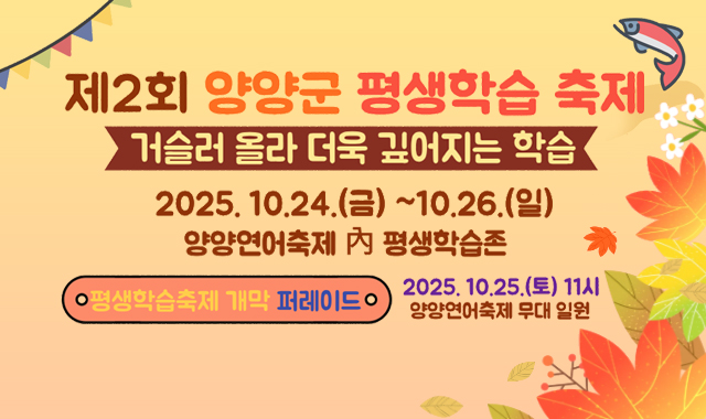 제2회 양양군 평생학습축제

 

주제: 거술러 올라 더욱 깊어진 학습

기간: 10.24.(금) ~ 10.26.(일)

장소: 양양연어축내 내 평생학습존

 

- 평생학습축제 개막 퍼레이드 

: 10.25.(토) 11시 / 양양연어축제 무대 일원​ 

 
