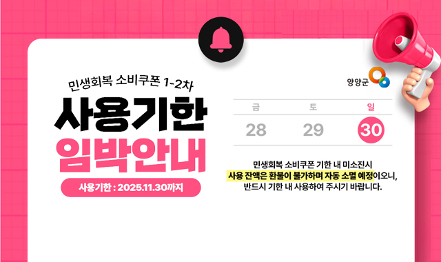 민생회복 소비쿠폰 1-2차 사용기한 임박인내
사용기한 : 2025.11.30까지
민생회복소비쿠폰 기한 내 미소진시 사용 잔액은 환불이 불가하며 자동 소멸 예정이오니, 반드시 기한 내 사용하여 주시기 바랍니다.