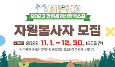 2023 강원세계산림엑스포
자원봉사자 모집
모집기간 2022.11.1~12.30(60일간)
#자세한 내용은 홈페이지 공고문을 참고하여 주시기 바랍니다.