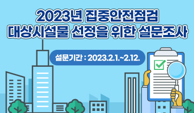 2023년 집중안전점검 대상시설물 선정을 위한 설문조사
설문기간 : 2023.2.1.~2.12.