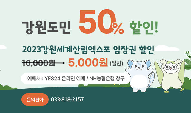 강원도민 50% 할인!
2023강원세계산림엑스포 입장권 할인
10,000원 > 5,000원(일반)
예매처 : YES24 온라인 예매 / NH농협은행 창구
문의전화 : 033-818-2157